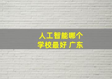 人工智能哪个学校最好 广东